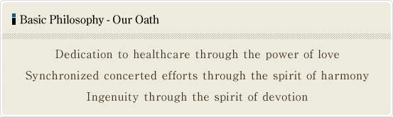 Basic Philosophy - Our Oath  Dedication to healthcare through the power of love,Synchronized concerted efforts through the spirit of harmony,Ingenuity through the spirit of devotion