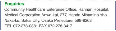 Enquiries Community Healthcare Enterprise Office, Hannan Hospital, Medical Corporation Anwa-kai, 277, Handa Minamino-sho, Naka-ku, Sakai City, Osaka Prefecture, 599-8263 Tel: 072-278-0381 Fax: 072-276-3417